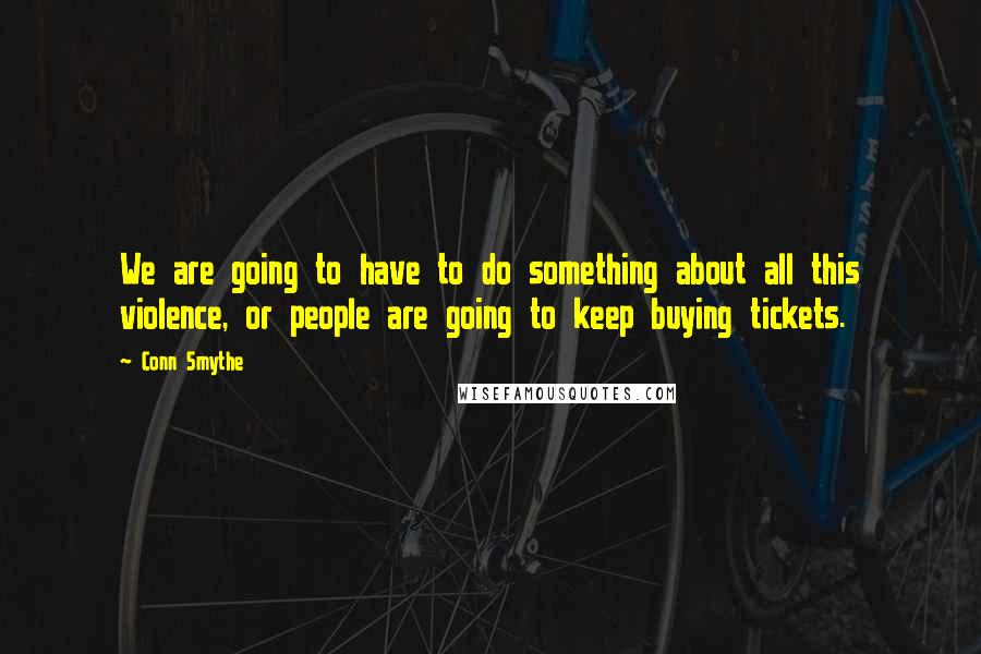 Conn Smythe Quotes: We are going to have to do something about all this violence, or people are going to keep buying tickets.