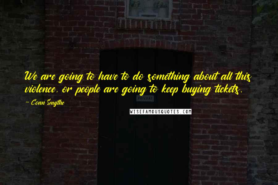 Conn Smythe Quotes: We are going to have to do something about all this violence, or people are going to keep buying tickets.