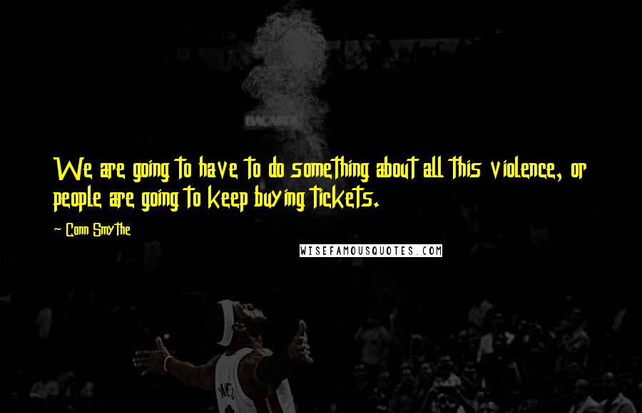 Conn Smythe Quotes: We are going to have to do something about all this violence, or people are going to keep buying tickets.