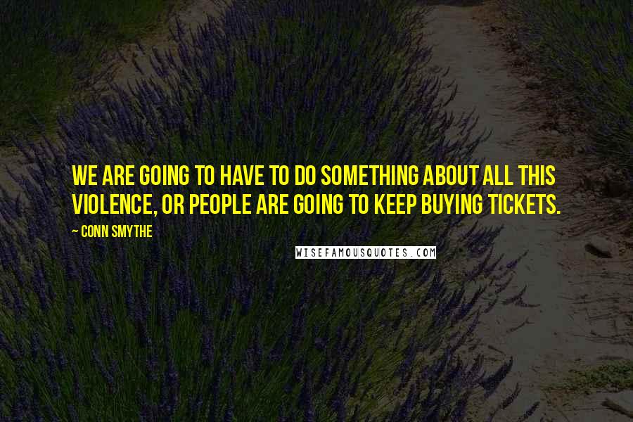 Conn Smythe Quotes: We are going to have to do something about all this violence, or people are going to keep buying tickets.