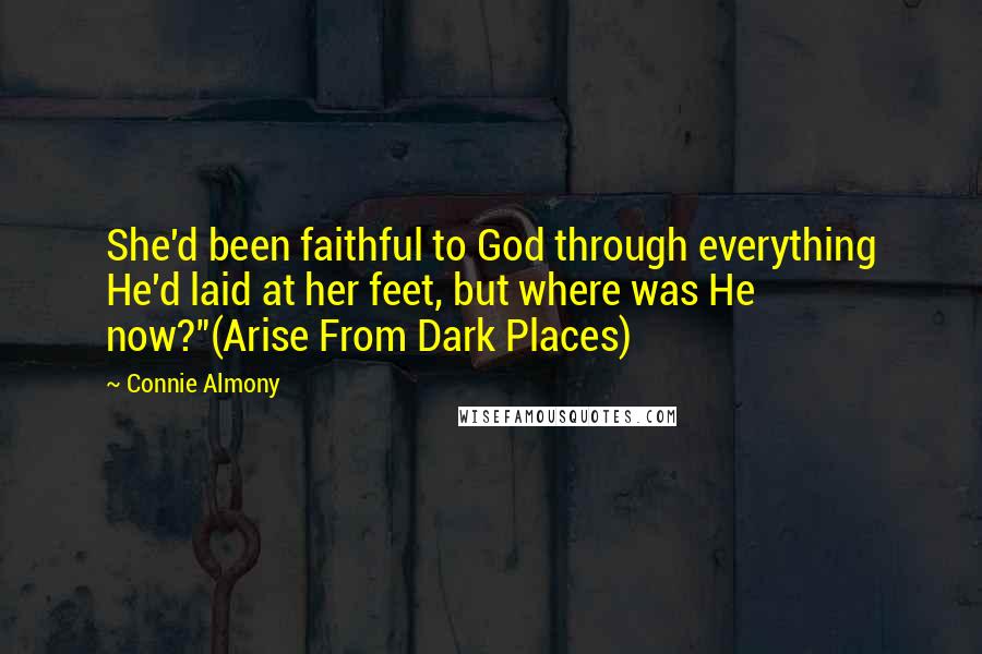 Connie Almony Quotes: She'd been faithful to God through everything He'd laid at her feet, but where was He now?"(Arise From Dark Places)