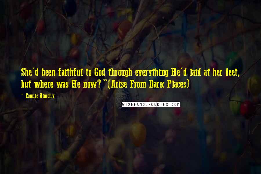 Connie Almony Quotes: She'd been faithful to God through everything He'd laid at her feet, but where was He now?"(Arise From Dark Places)