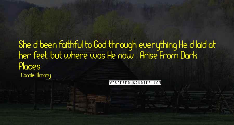 Connie Almony Quotes: She'd been faithful to God through everything He'd laid at her feet, but where was He now?"(Arise From Dark Places)