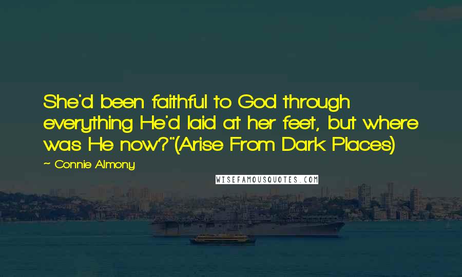 Connie Almony Quotes: She'd been faithful to God through everything He'd laid at her feet, but where was He now?"(Arise From Dark Places)