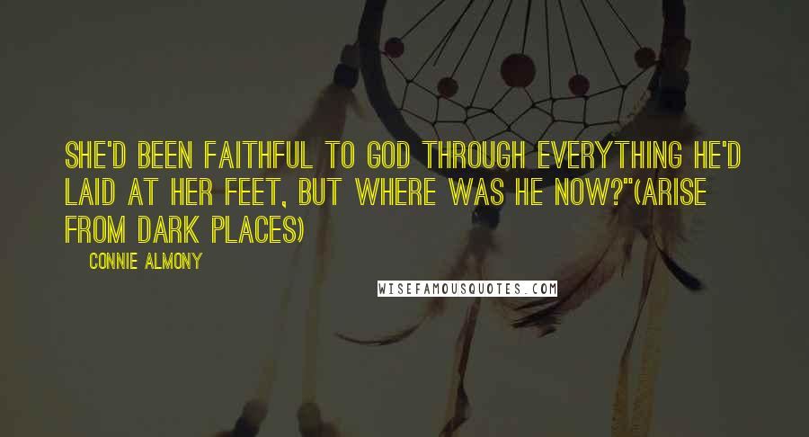 Connie Almony Quotes: She'd been faithful to God through everything He'd laid at her feet, but where was He now?"(Arise From Dark Places)