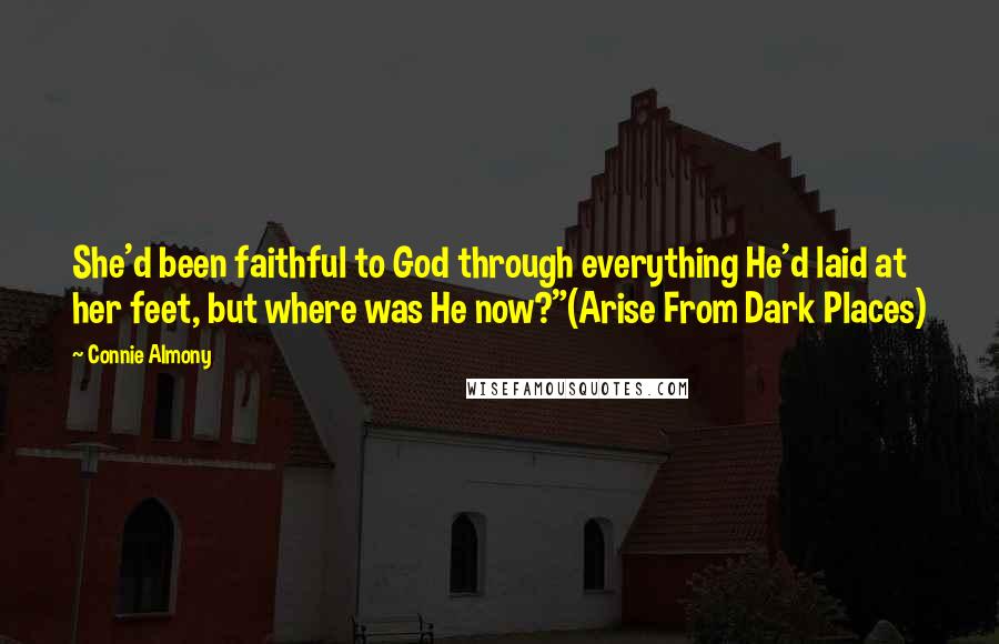 Connie Almony Quotes: She'd been faithful to God through everything He'd laid at her feet, but where was He now?"(Arise From Dark Places)