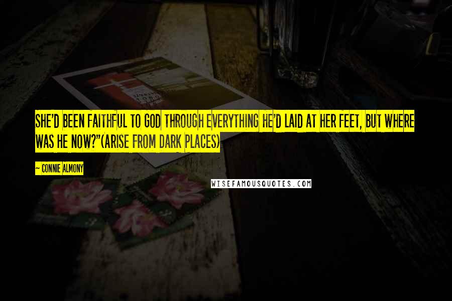 Connie Almony Quotes: She'd been faithful to God through everything He'd laid at her feet, but where was He now?"(Arise From Dark Places)