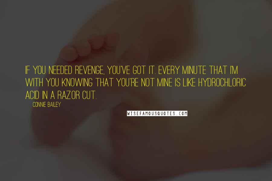 Connie Bailey Quotes: If you needed revenge, you've got it. Every minute that I'm with you knowing that you're not mine is like hydrochloric acid in a razor cut.