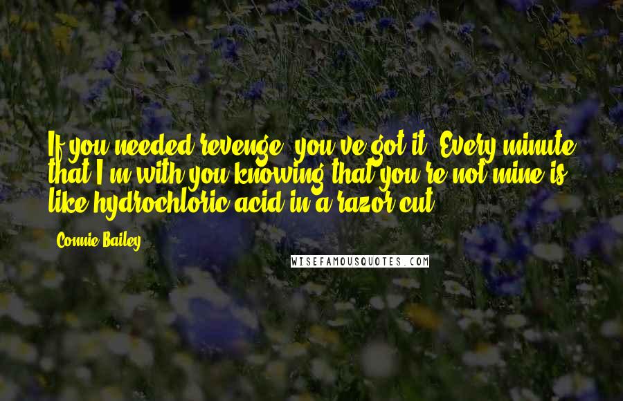 Connie Bailey Quotes: If you needed revenge, you've got it. Every minute that I'm with you knowing that you're not mine is like hydrochloric acid in a razor cut.