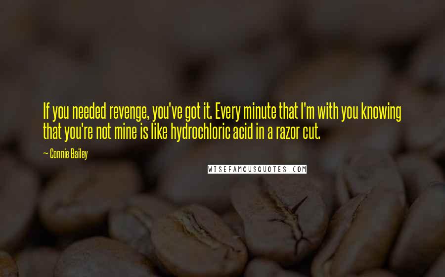 Connie Bailey Quotes: If you needed revenge, you've got it. Every minute that I'm with you knowing that you're not mine is like hydrochloric acid in a razor cut.