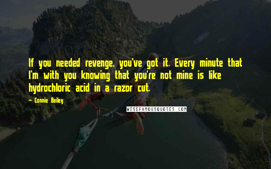 Connie Bailey Quotes: If you needed revenge, you've got it. Every minute that I'm with you knowing that you're not mine is like hydrochloric acid in a razor cut.