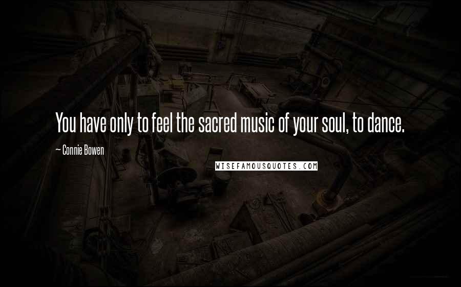 Connie Bowen Quotes: You have only to feel the sacred music of your soul, to dance.