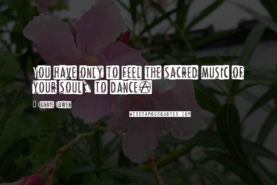 Connie Bowen Quotes: You have only to feel the sacred music of your soul, to dance.