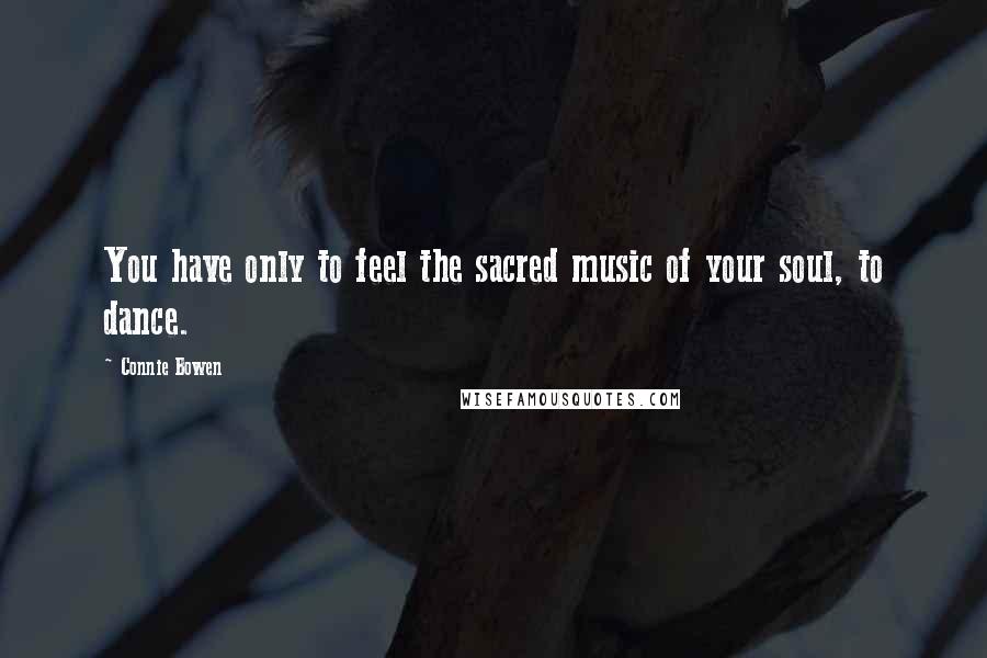 Connie Bowen Quotes: You have only to feel the sacred music of your soul, to dance.