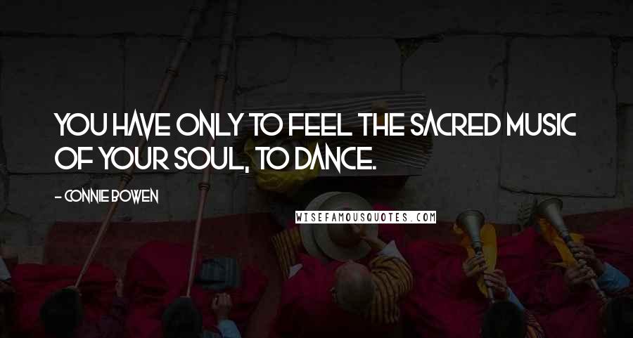 Connie Bowen Quotes: You have only to feel the sacred music of your soul, to dance.