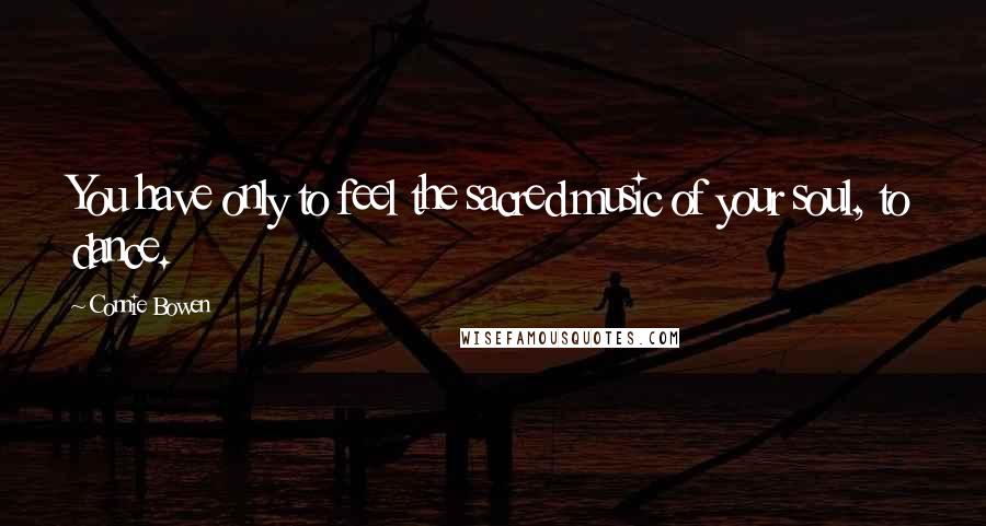 Connie Bowen Quotes: You have only to feel the sacred music of your soul, to dance.