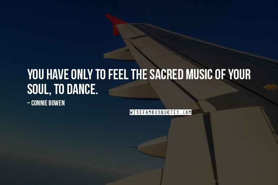 Connie Bowen Quotes: You have only to feel the sacred music of your soul, to dance.