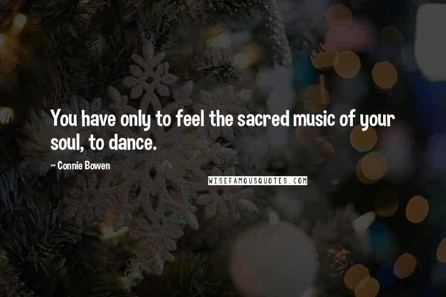 Connie Bowen Quotes: You have only to feel the sacred music of your soul, to dance.