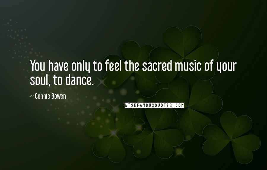 Connie Bowen Quotes: You have only to feel the sacred music of your soul, to dance.