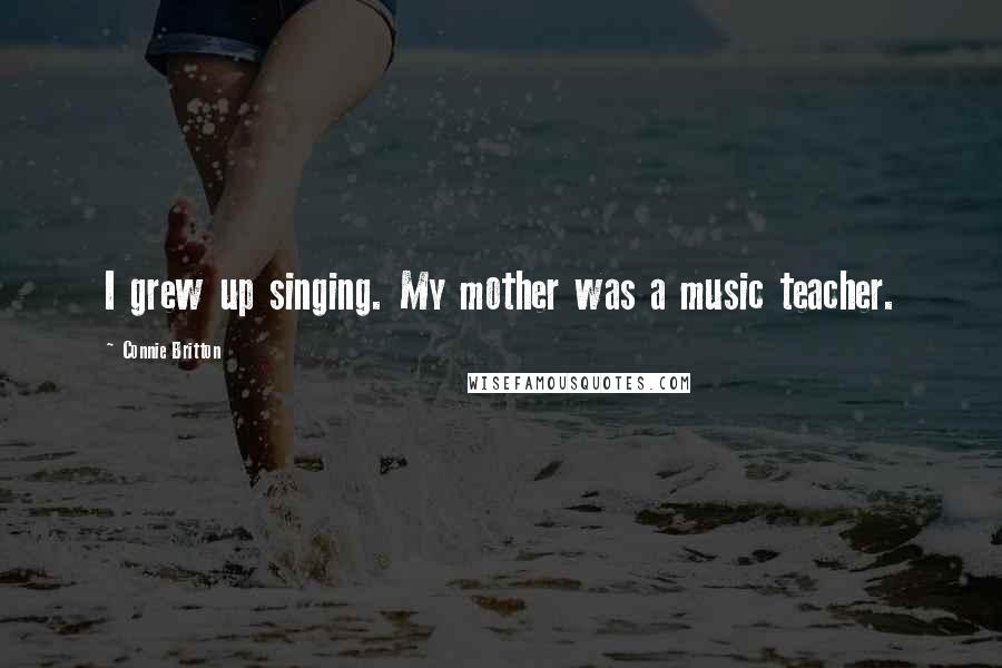 Connie Britton Quotes: I grew up singing. My mother was a music teacher.