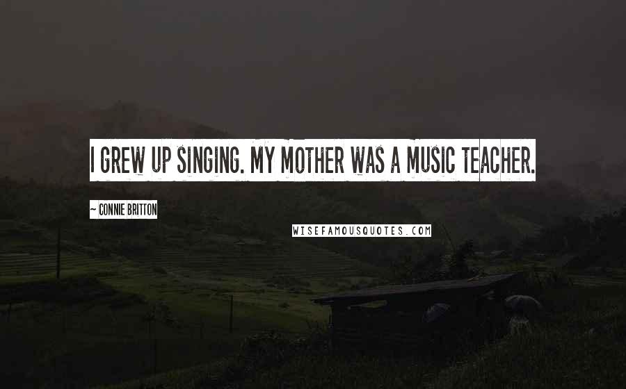 Connie Britton Quotes: I grew up singing. My mother was a music teacher.