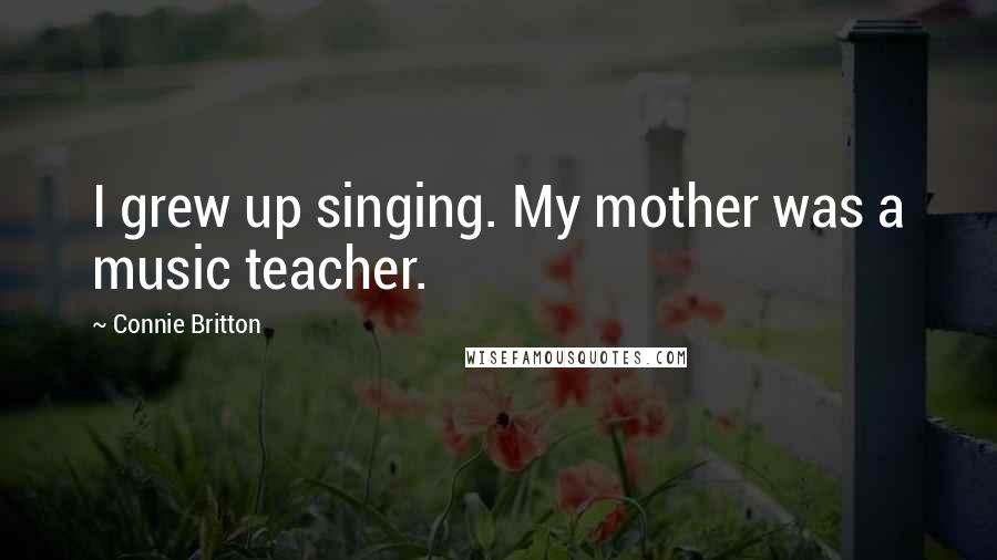 Connie Britton Quotes: I grew up singing. My mother was a music teacher.