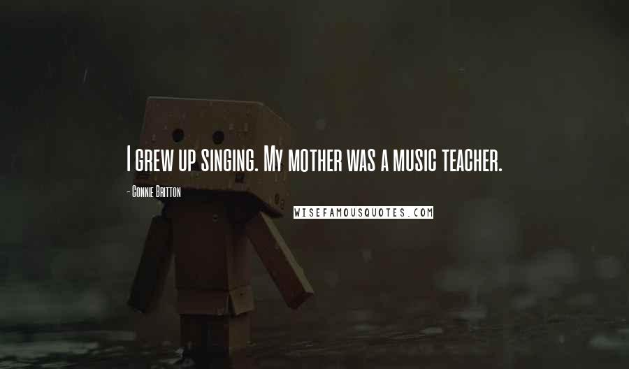 Connie Britton Quotes: I grew up singing. My mother was a music teacher.