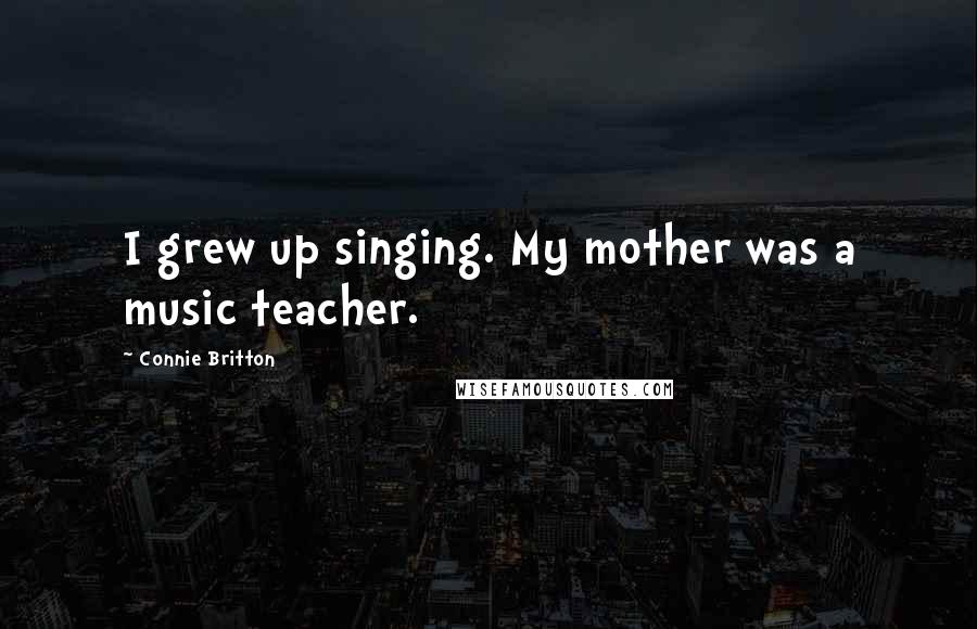 Connie Britton Quotes: I grew up singing. My mother was a music teacher.