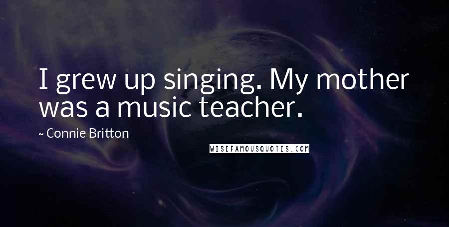 Connie Britton Quotes: I grew up singing. My mother was a music teacher.