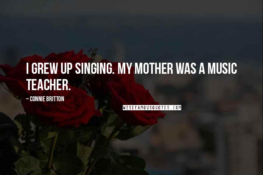 Connie Britton Quotes: I grew up singing. My mother was a music teacher.