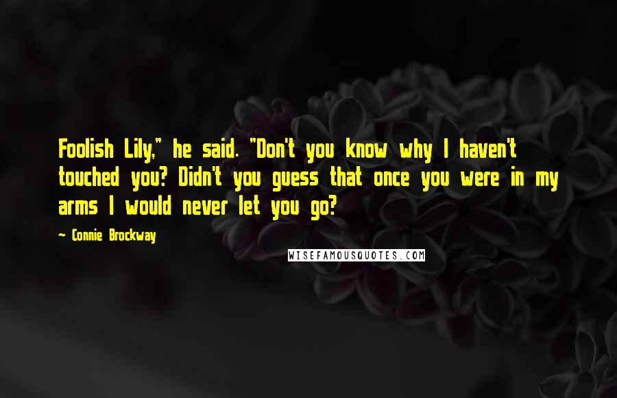Connie Brockway Quotes: Foolish Lily," he said. "Don't you know why I haven't touched you? Didn't you guess that once you were in my arms I would never let you go?