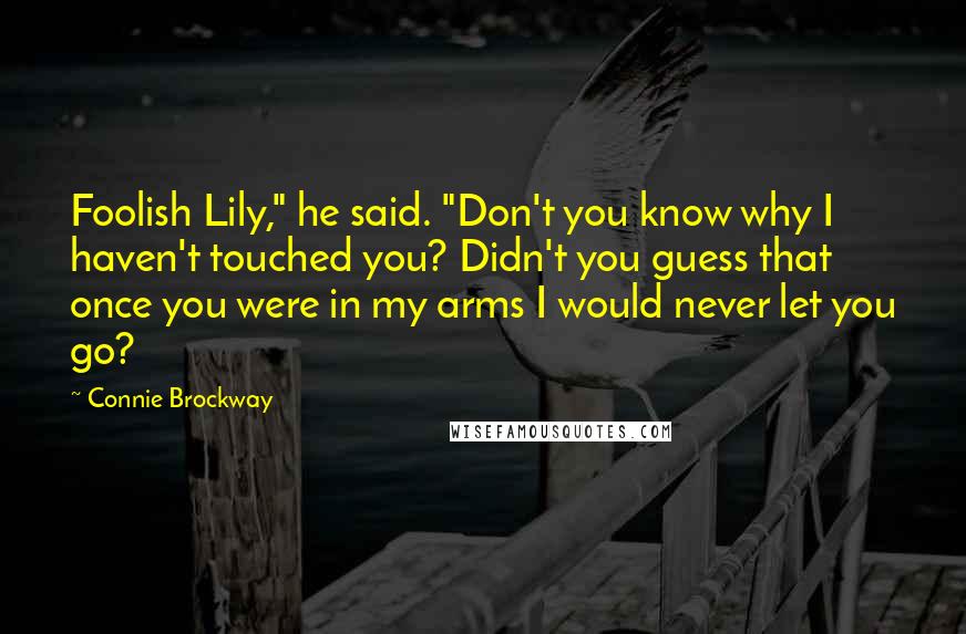 Connie Brockway Quotes: Foolish Lily," he said. "Don't you know why I haven't touched you? Didn't you guess that once you were in my arms I would never let you go?
