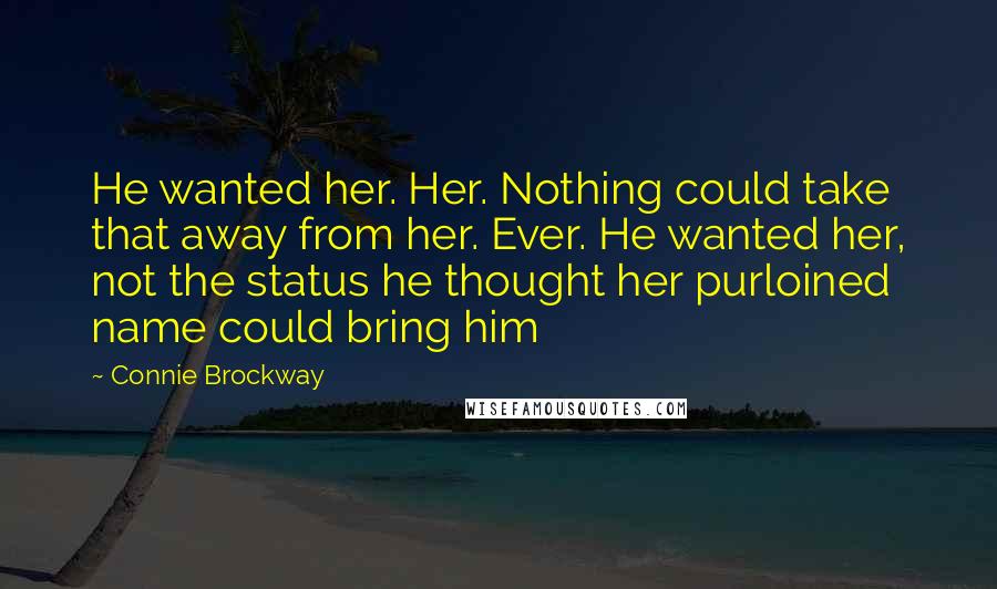 Connie Brockway Quotes: He wanted her. Her. Nothing could take that away from her. Ever. He wanted her, not the status he thought her purloined name could bring him