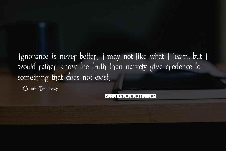 Connie Brockway Quotes: Ignorance is never better. I may not like what I learn, but I would rather know the truth than naively give credence to something that does not exist.