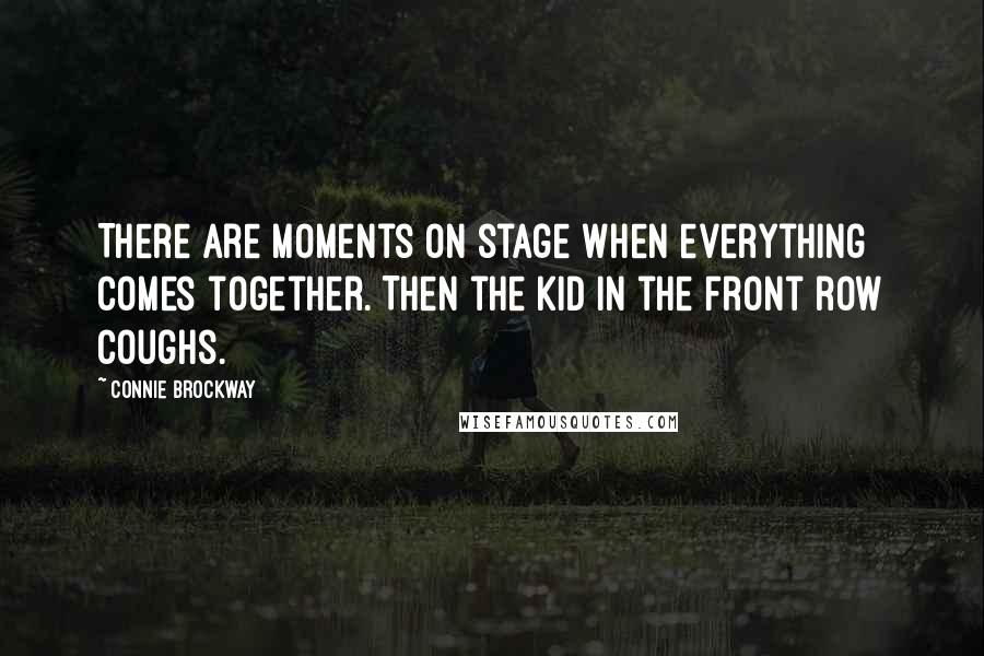 Connie Brockway Quotes: There are moments on stage when everything comes together. Then the kid in the front row coughs.