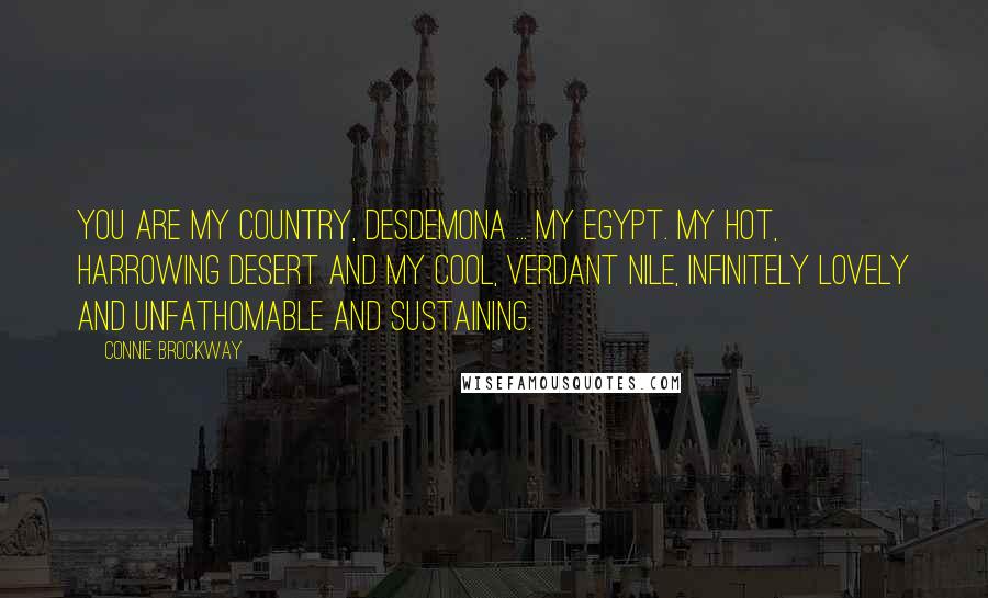 Connie Brockway Quotes: You are my country, Desdemona ... My Egypt. My hot, harrowing desert and my cool, verdant Nile, infinitely lovely and unfathomable and sustaining.