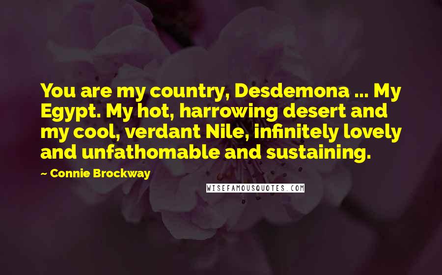 Connie Brockway Quotes: You are my country, Desdemona ... My Egypt. My hot, harrowing desert and my cool, verdant Nile, infinitely lovely and unfathomable and sustaining.