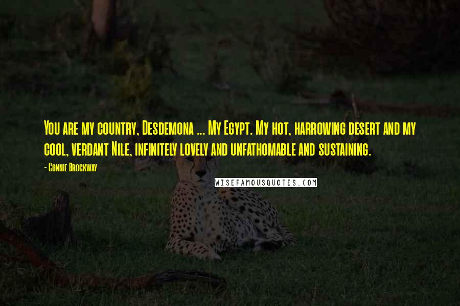 Connie Brockway Quotes: You are my country, Desdemona ... My Egypt. My hot, harrowing desert and my cool, verdant Nile, infinitely lovely and unfathomable and sustaining.