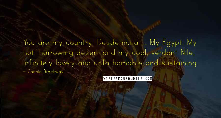 Connie Brockway Quotes: You are my country, Desdemona ... My Egypt. My hot, harrowing desert and my cool, verdant Nile, infinitely lovely and unfathomable and sustaining.