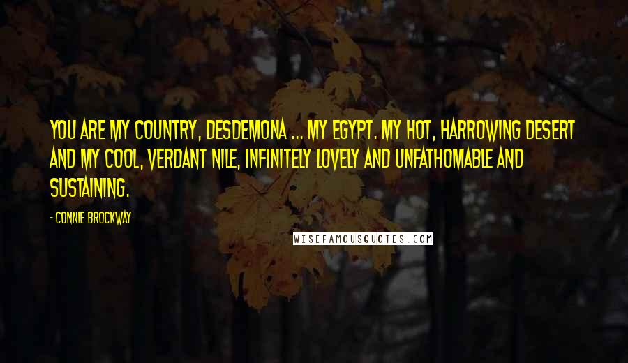 Connie Brockway Quotes: You are my country, Desdemona ... My Egypt. My hot, harrowing desert and my cool, verdant Nile, infinitely lovely and unfathomable and sustaining.