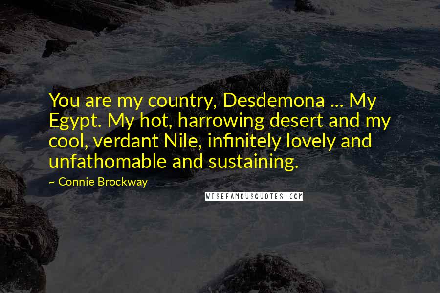 Connie Brockway Quotes: You are my country, Desdemona ... My Egypt. My hot, harrowing desert and my cool, verdant Nile, infinitely lovely and unfathomable and sustaining.