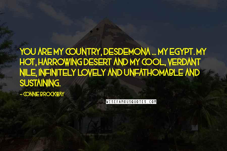 Connie Brockway Quotes: You are my country, Desdemona ... My Egypt. My hot, harrowing desert and my cool, verdant Nile, infinitely lovely and unfathomable and sustaining.