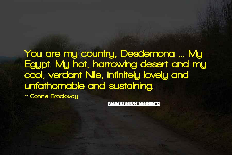 Connie Brockway Quotes: You are my country, Desdemona ... My Egypt. My hot, harrowing desert and my cool, verdant Nile, infinitely lovely and unfathomable and sustaining.