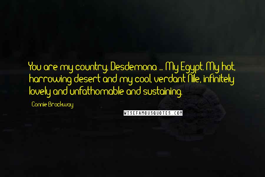 Connie Brockway Quotes: You are my country, Desdemona ... My Egypt. My hot, harrowing desert and my cool, verdant Nile, infinitely lovely and unfathomable and sustaining.