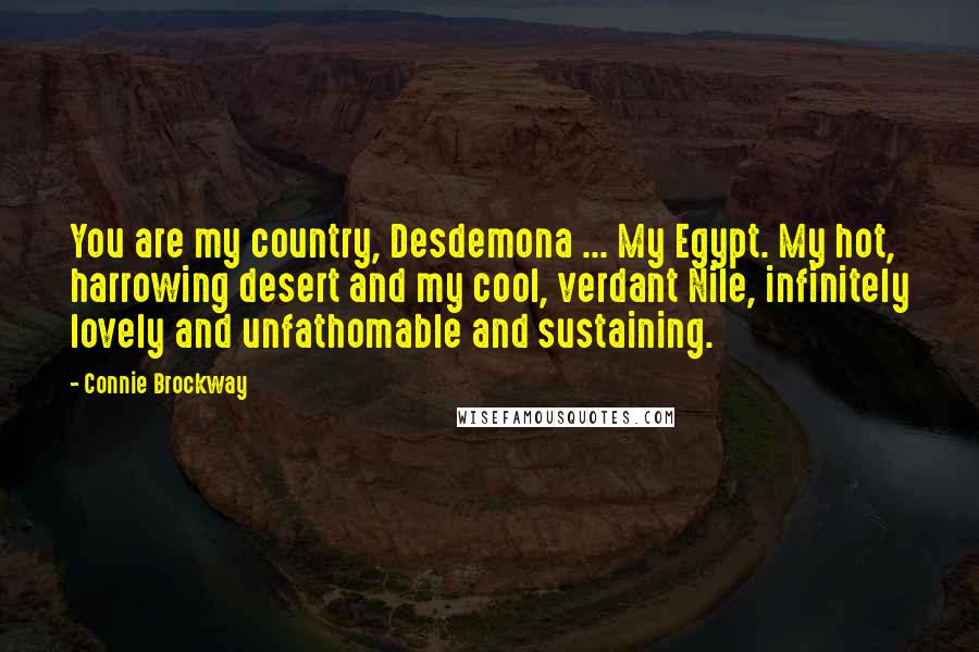 Connie Brockway Quotes: You are my country, Desdemona ... My Egypt. My hot, harrowing desert and my cool, verdant Nile, infinitely lovely and unfathomable and sustaining.