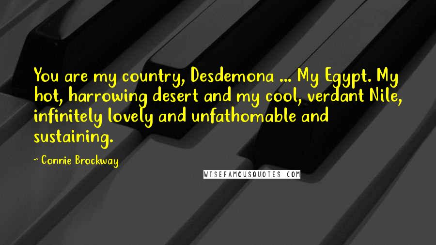 Connie Brockway Quotes: You are my country, Desdemona ... My Egypt. My hot, harrowing desert and my cool, verdant Nile, infinitely lovely and unfathomable and sustaining.