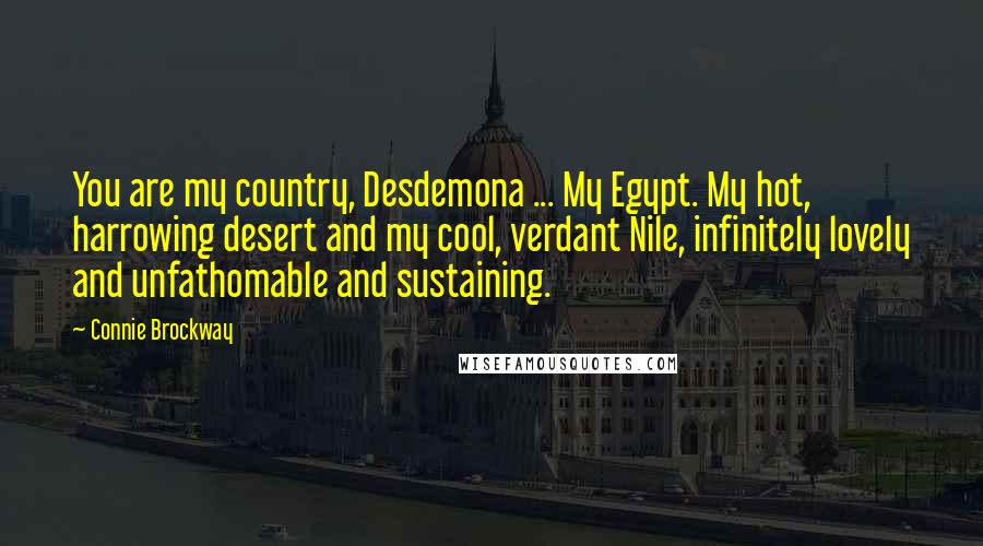 Connie Brockway Quotes: You are my country, Desdemona ... My Egypt. My hot, harrowing desert and my cool, verdant Nile, infinitely lovely and unfathomable and sustaining.