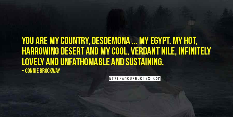 Connie Brockway Quotes: You are my country, Desdemona ... My Egypt. My hot, harrowing desert and my cool, verdant Nile, infinitely lovely and unfathomable and sustaining.