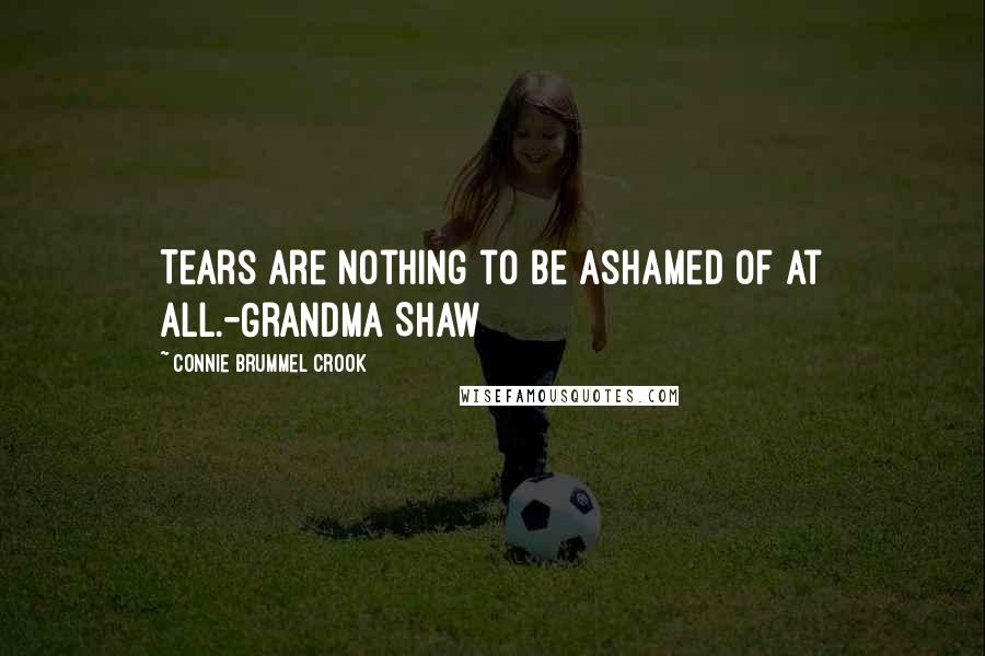 Connie Brummel Crook Quotes: Tears are nothing to be ashamed of at all.-Grandma Shaw