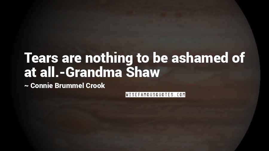 Connie Brummel Crook Quotes: Tears are nothing to be ashamed of at all.-Grandma Shaw